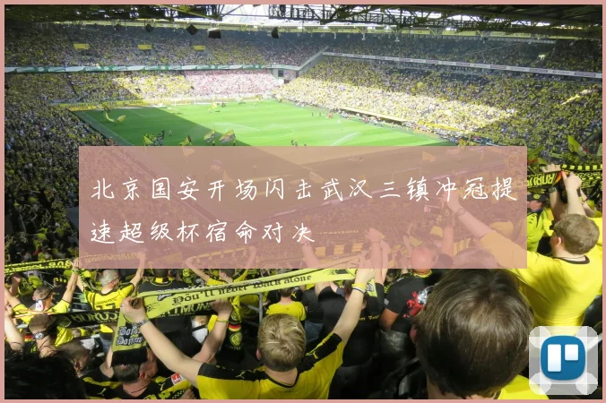 北京国安开场闪击武汉三镇冲冠提速超级杯宿命对决