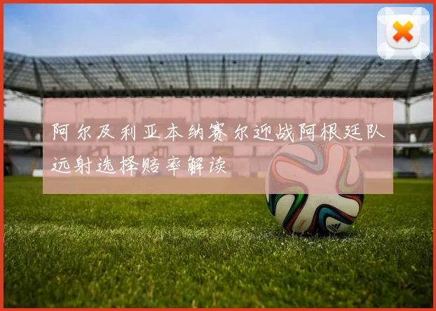 阿尔及利亚本纳赛尔迎战阿根廷队远射选择赔率解读