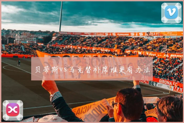 贝蒂斯vs马竞替补席谁更有办法