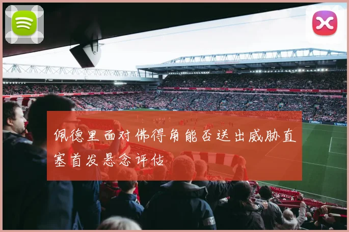 佩德里面对佛得角能否送出威胁直塞首发悬念评估