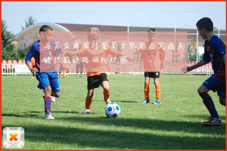 马苏亚库面对葡萄牙队能否完成关键拦截边路回防观察