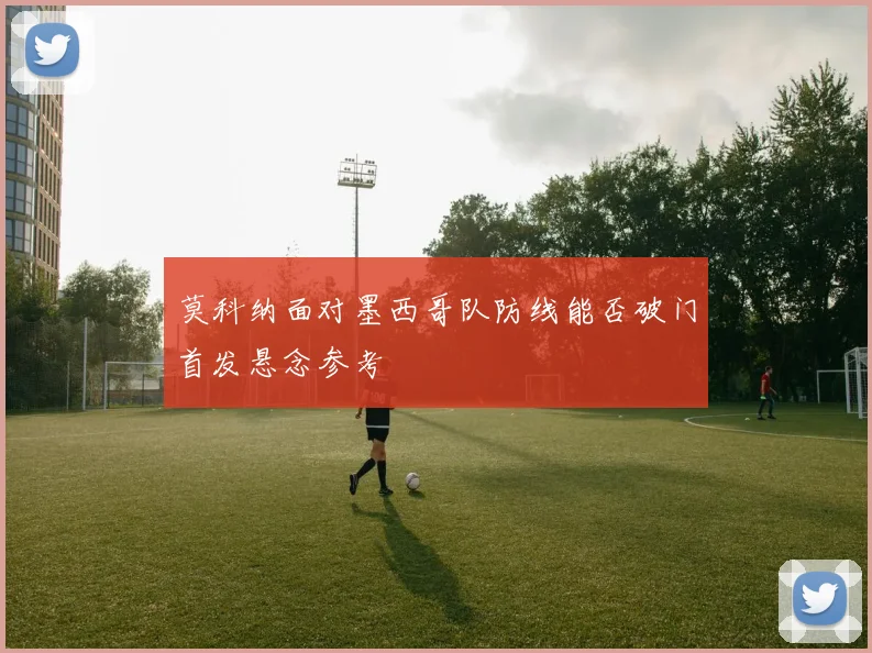 莫科纳面对墨西哥队防线能否破门首发悬念参考