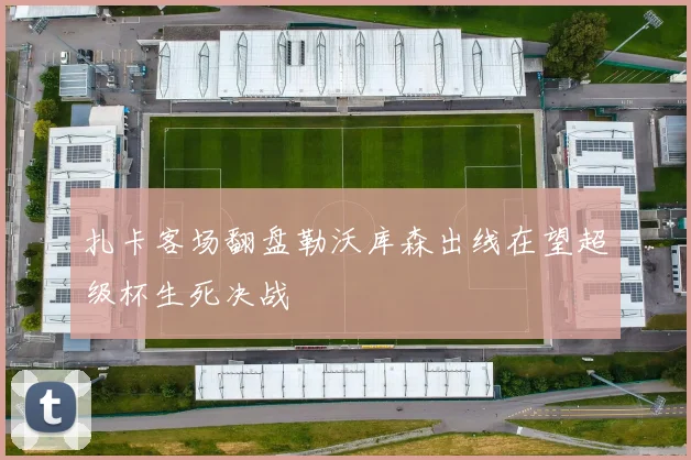 扎卡客场翻盘勒沃库森出线在望超级杯生死决战
