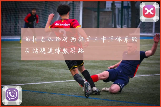 乌拉圭队面对西班牙三中卫体系能否站稳进球数思路
