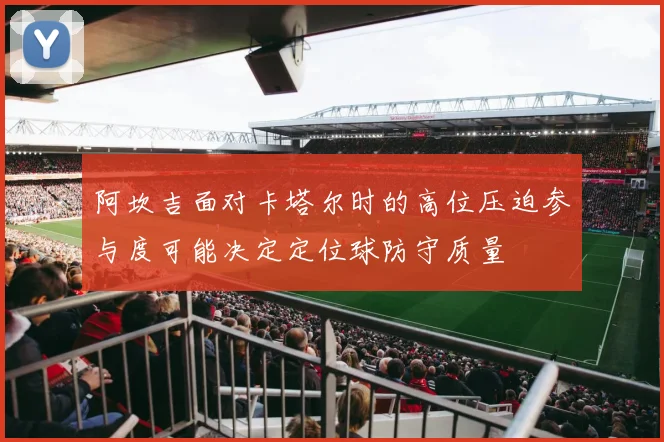 阿坎吉面对卡塔尔时的高位压迫参与度可能决定定位球防守质量