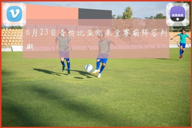 6月23日哥伦比亚刚果金赛前阵容判断
