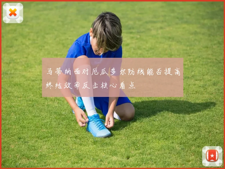 马蒂纳面对厄瓜多尔防线能否提高终结效率反击核心看点