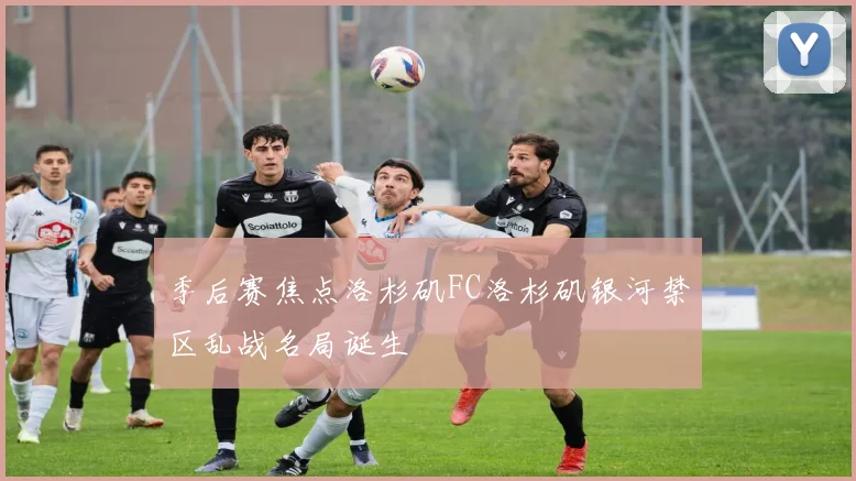 季后赛焦点洛杉矶FC洛杉矶银河禁区乱战名局诞生