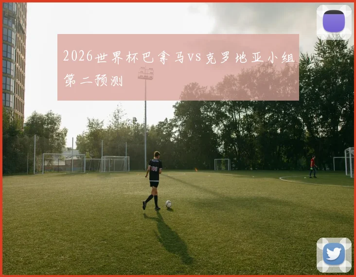 2026世界杯巴拿马vs克罗地亚小组第二预测