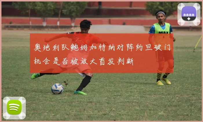 奥地利队鲍姆加特纳对阵约旦破门机会是否被放大首发判断