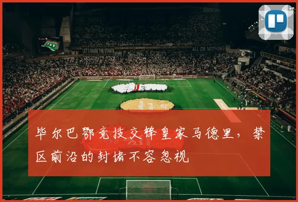 毕尔巴鄂竞技交锋皇家马德里,禁区前沿的封堵不容忽视