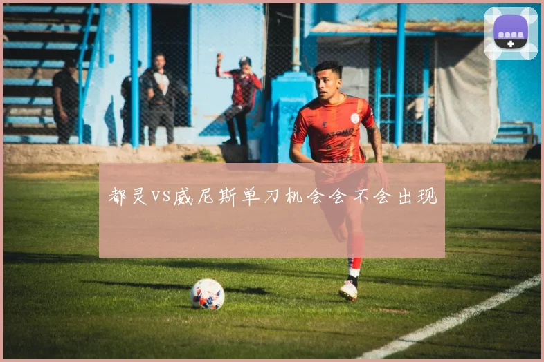 都灵vs威尼斯单刀机会会不会出现
