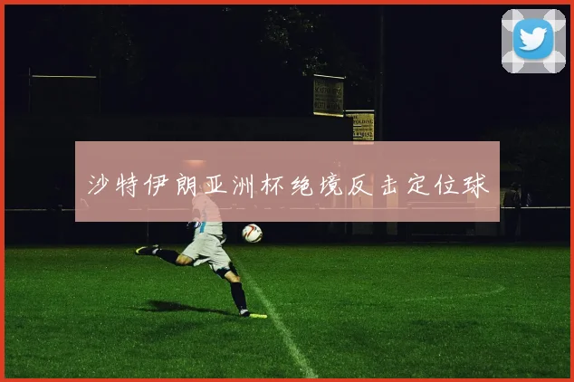 沙特伊朗亚洲杯绝境反击定位球